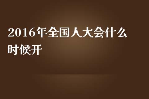 2016年全国人大会什么时候开_https://m.lcjysmgs.com_股票交易_第1张