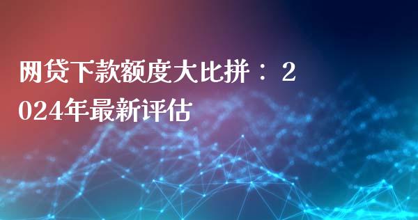 网贷下款额度大比拼： 2024年最新评估_https://m.lcjysmgs.com_股票交易_第1张