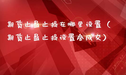 期货止盈止损在哪里设置(期货止盈止损设置会成交)_股票交易_第1张_股权投资_基金管理_股票交易_金融服务 期货止盈止损在哪里设置(期货止盈止损设置会成交)_https://m.lcjysmgs.com_股票交易_第1张
