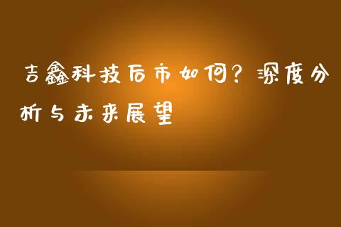 吉鑫科技后市如何？深度分析与未来展望_https://m.lcjysmgs.com_基金管理_第1张