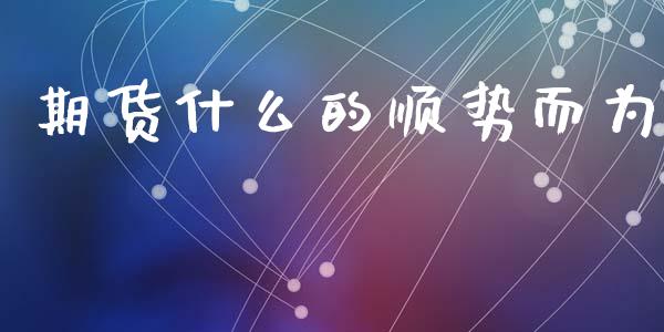 期货什么的顺势而为_基金管理_第1张_股权投资_基金管理_股票交易_金融服务 期货什么的顺势而为_https://m.lcjysmgs.com_基金管理_第1张