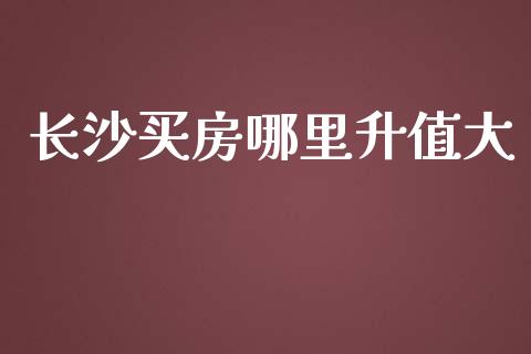 长沙买房哪里升值大_https://m.lcjysmgs.com_股权投资_第1张