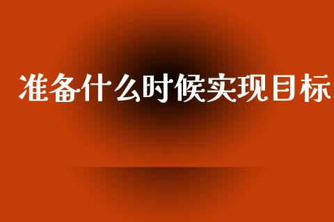 准备什么时候实现目标_https://m.lcjysmgs.com_金融服务_第1张