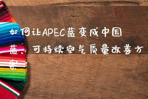 如何让APEC蓝变成中国蓝：可持续空气质量改善方案_https://m.lcjysmgs.com_金融服务_第1张