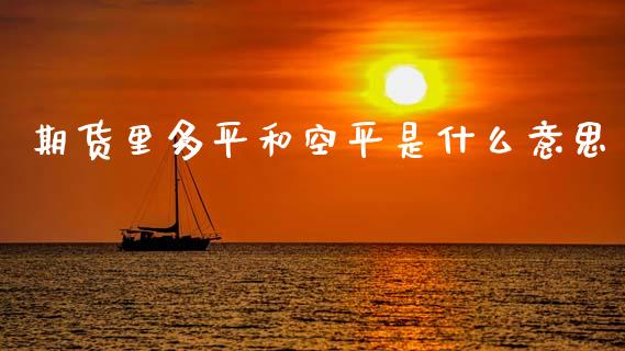 期货里多平和空平是什么意思_https://m.lcjysmgs.com_股权投资_第1张