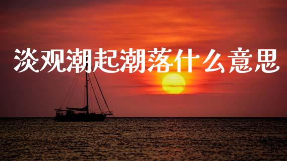 淡观潮起潮落什么意思_https://m.lcjysmgs.com_金融服务_第1张