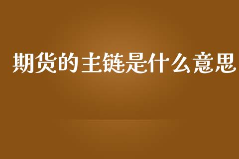 期货的主链是什么意思_https://m.lcjysmgs.com_基金管理_第1张