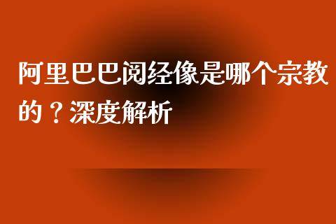 阿里巴巴阅经像是哪个宗教的？深度解析_https://m.lcjysmgs.com_股权投资_第1张