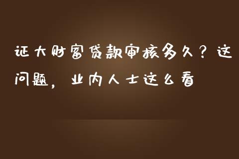 证大财富贷款审核多久？这问题，业内人士这么看_https://m.lcjysmgs.com_基金管理_第1张