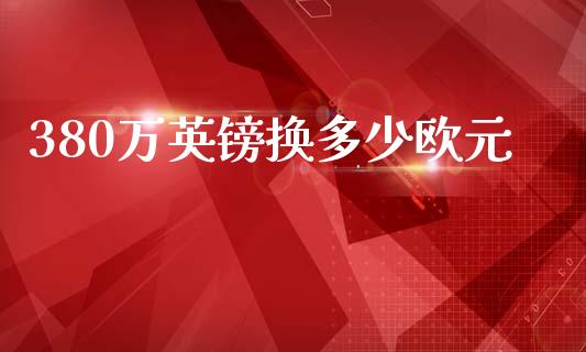 380万英镑换多少欧元_https://m.lcjysmgs.com_股权投资_第1张