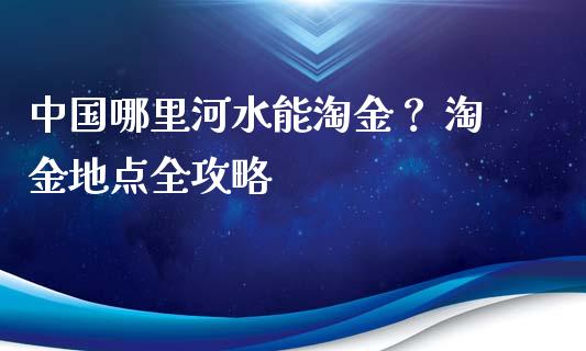 中国哪里河水能淘金？ 淘金地点全攻略_https://m.lcjysmgs.com_基金管理_第1张