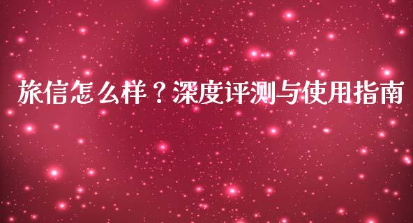 旅信怎么样？深度评测与使用指南_https://m.lcjysmgs.com_基金管理_第1张