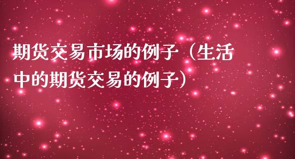 期货交易市场的例子（生活中的期货交易的例子）_https://m.lcjysmgs.com_股票交易_第1张