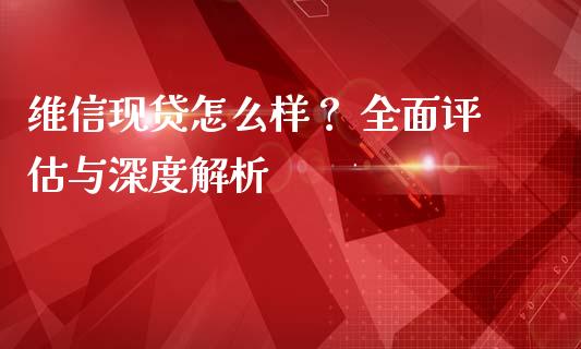 维信现贷怎么样？ 全面评估与深度解析_https://m.lcjysmgs.com_股权投资_第1张