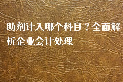 助剂计入哪个科目？全面解析企业会计处理_https://m.lcjysmgs.com_股权投资_第1张