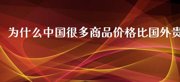 为什么中国很多商品价格比国外贵_https://m.lcjysmgs.com_基金管理_第1张