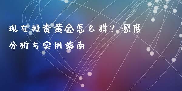现在投资黄金怎么样？深度分析与实用指南_https://m.lcjysmgs.com_金融服务_第1张
