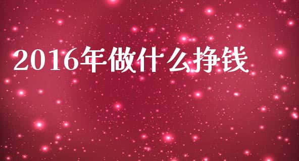 2016年做什么挣钱_https://m.lcjysmgs.com_股票交易_第1张