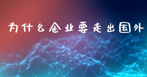 为什么企业要走出国外_https://m.lcjysmgs.com_基金管理_第1张