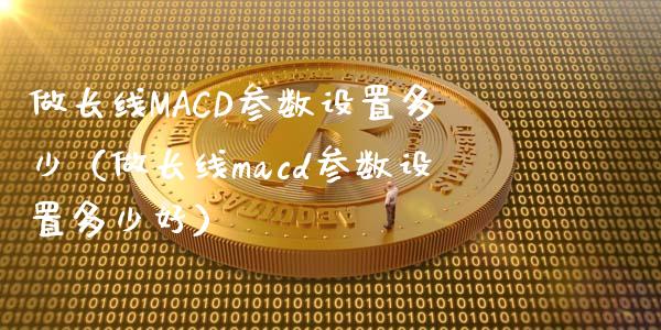 做长线MACD参数设置多少（做长线macd参数设置多少好）_https://m.lcjysmgs.com_基金管理_第1张