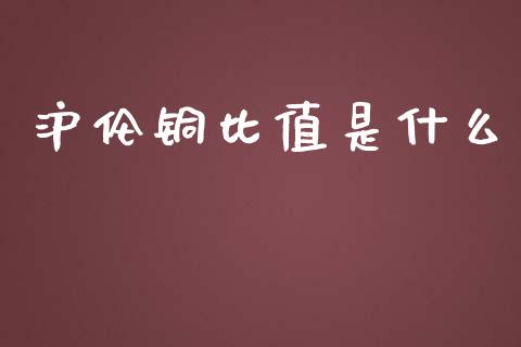 沪伦铜比值是什么_https://m.lcjysmgs.com_基金管理_第1张