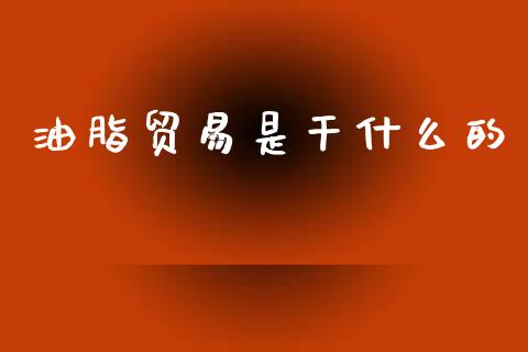 油脂贸易是干什么的_https://m.lcjysmgs.com_金融服务_第1张