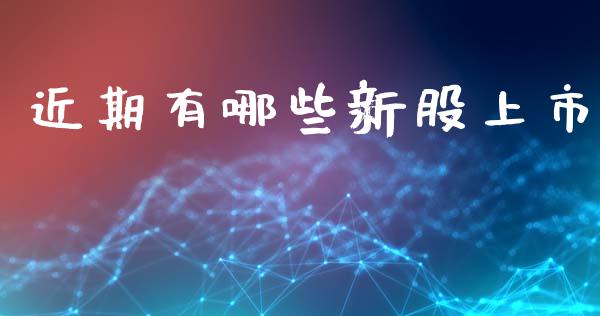 近期有哪些新股上市_https://m.lcjysmgs.com_基金管理_第1张