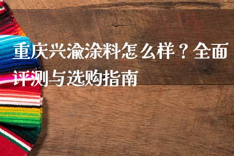 重庆兴渝涂料怎么样？全面评测与选购指南_https://m.lcjysmgs.com_金融服务_第1张