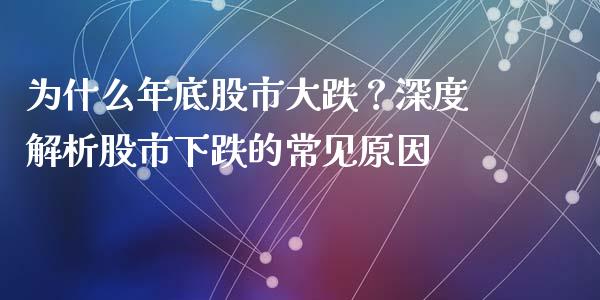 为什么年底股市大跌？深度解析股市下跌的常见原因_https://m.lcjysmgs.com_股票交易_第1张