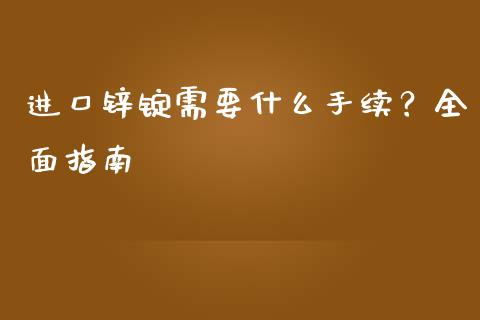 进口锌锭需要什么手续？全面指南_https://m.lcjysmgs.com_基金管理_第1张