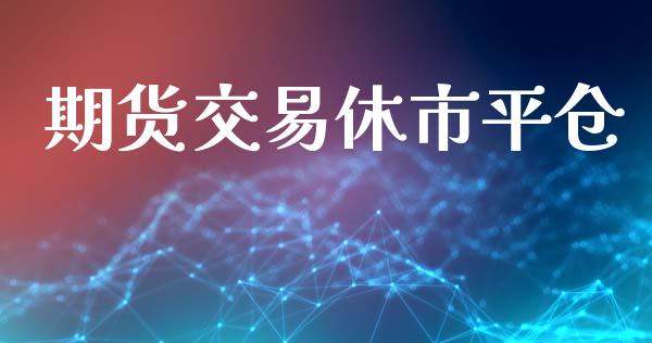 期货交易休市平仓_https://m.lcjysmgs.com_金融服务_第1张