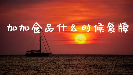 加加食品什么时候复牌_https://m.lcjysmgs.com_基金管理_第1张