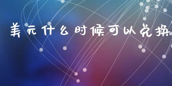 美元什么时候可以兑换_https://m.lcjysmgs.com_金融服务_第1张