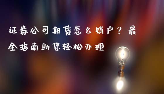 证券公司期货怎么销户？最全指南助您轻松办理_https://m.lcjysmgs.com_股权投资_第1张