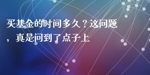 买基金的时间多久？这问题，真是问到了点子上_https://m.lcjysmgs.com_金融服务_第1张