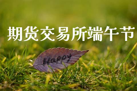 期货交易所端午节_https://m.lcjysmgs.com_金融服务_第1张