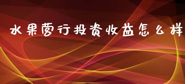 水果营行投资收益怎么样_https://m.lcjysmgs.com_股权投资_第1张