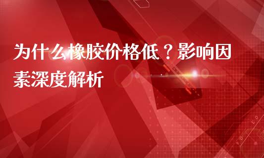 为什么橡胶价格低？影响因素深度解析_https://m.lcjysmgs.com_股票交易_第1张