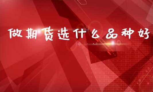 做期货选什么品种好_https://m.lcjysmgs.com_股权投资_第1张