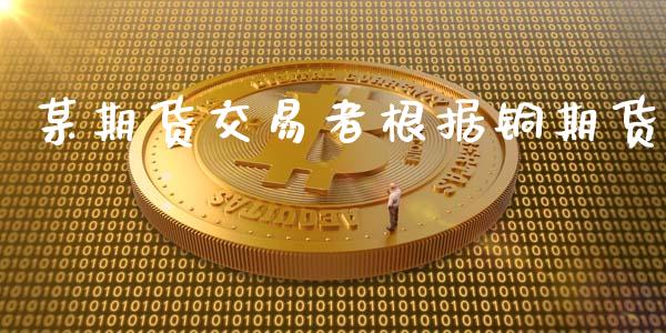 某期货交易者根据铜期货_https://m.lcjysmgs.com_基金管理_第1张