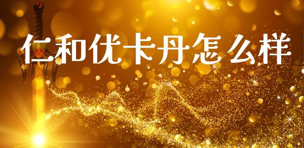 仁和优卡丹怎么样_https://m.lcjysmgs.com_股票交易_第1张