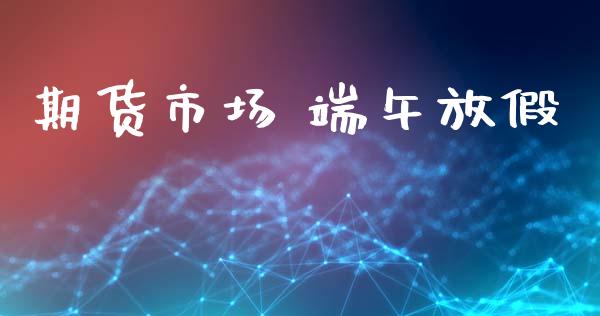 期货市场 端午放假_https://m.lcjysmgs.com_股票交易_第1张