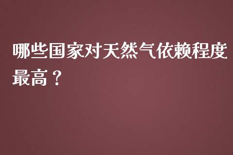 哪些国家对天然气依赖程度最高？_https://m.lcjysmgs.com_股权投资_第1张
