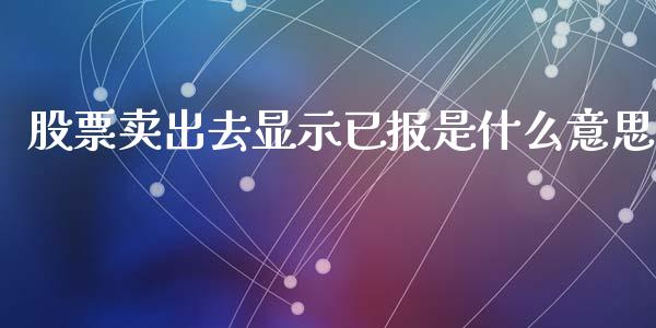 股票卖出去显示已报是什么意思_股票交易_第1张_股权投资_基金管理_股票交易_金融服务 股票卖出去显示已报是什么意思_https://m.lcjysmgs.com_股票交易_第1张