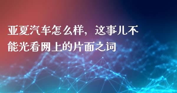 亚夏汽车怎么样，这事儿不能光看网上的片面之词_https://m.lcjysmgs.com_金融服务_第1张