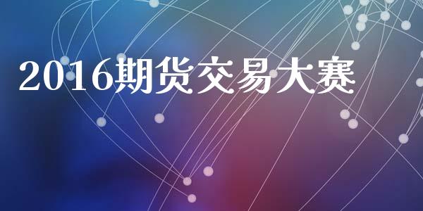 2016期货交易大赛_https://m.lcjysmgs.com_股票交易_第1张