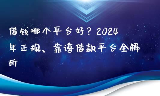借钱哪个平台好？2024年正规、靠谱借款平台全解析_https://m.lcjysmgs.com_基金管理_第1张