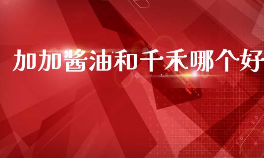 加加酱油和千禾哪个好_https://m.lcjysmgs.com_金融服务_第1张