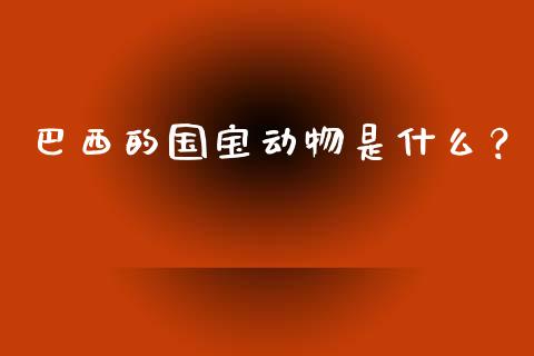 巴西的国宝动物是什么？_https://m.lcjysmgs.com_股票交易_第1张