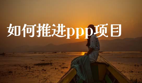 如何推进ppp项目_https://m.lcjysmgs.com_基金管理_第1张